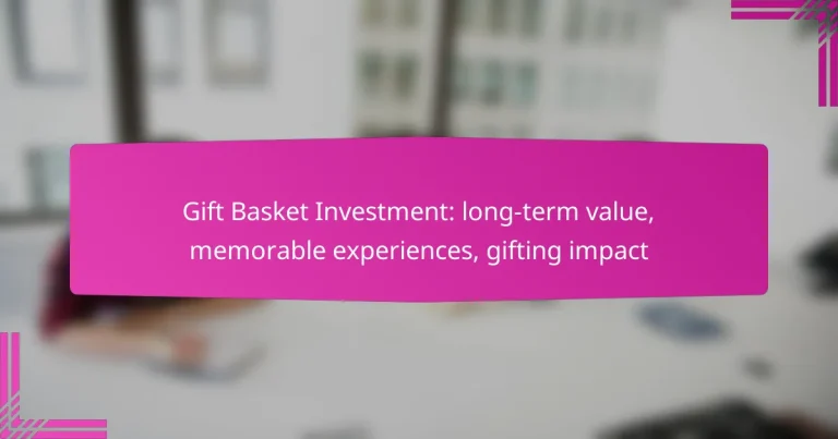 Gift Basket Investment: long-term value, memorable experiences, gifting impact