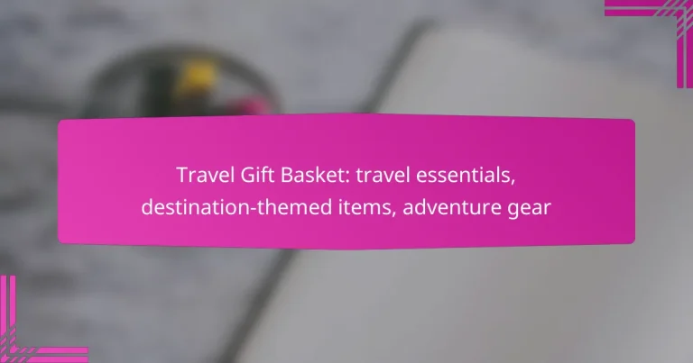 Travel Gift Basket: travel essentials, destination-themed items, adventure gear