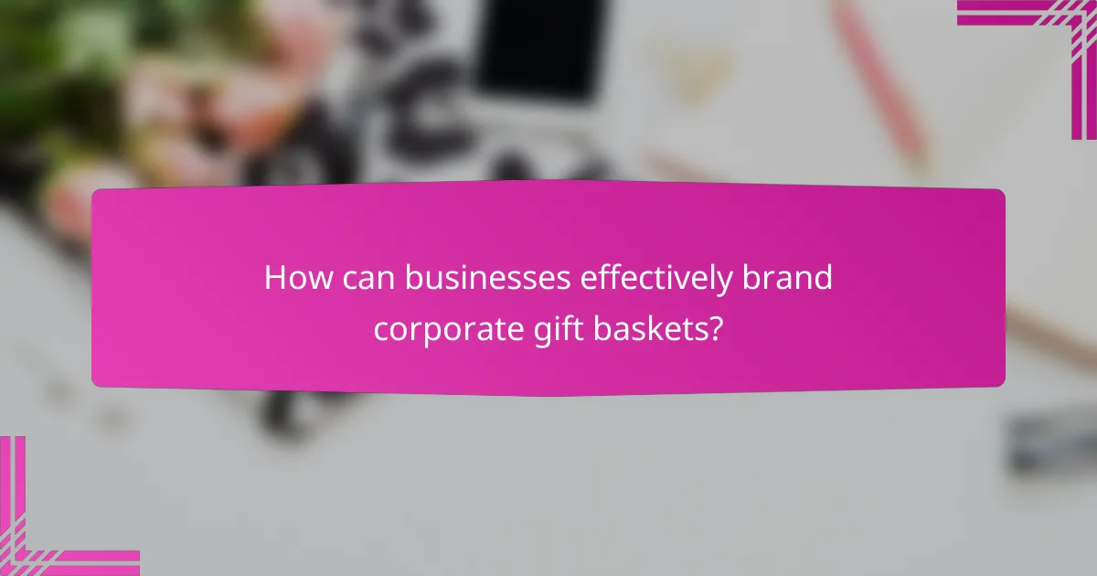 How can businesses effectively brand corporate gift baskets?