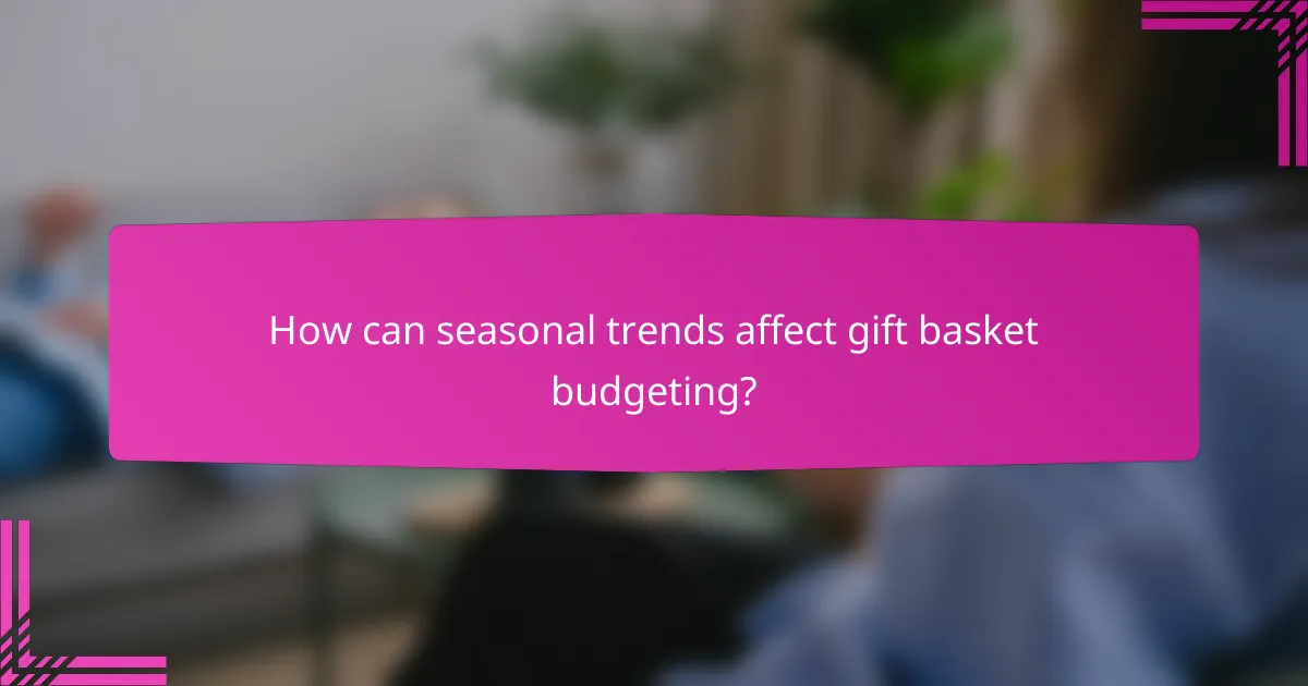 How can seasonal trends affect gift basket budgeting?