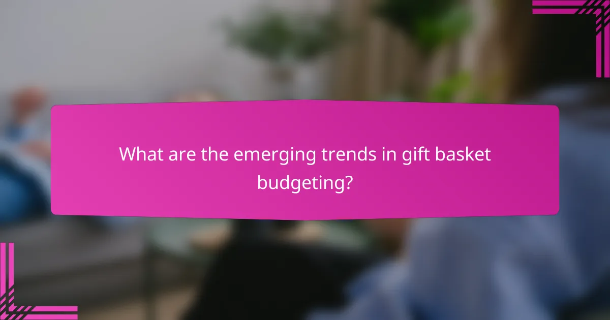 What are the emerging trends in gift basket budgeting?