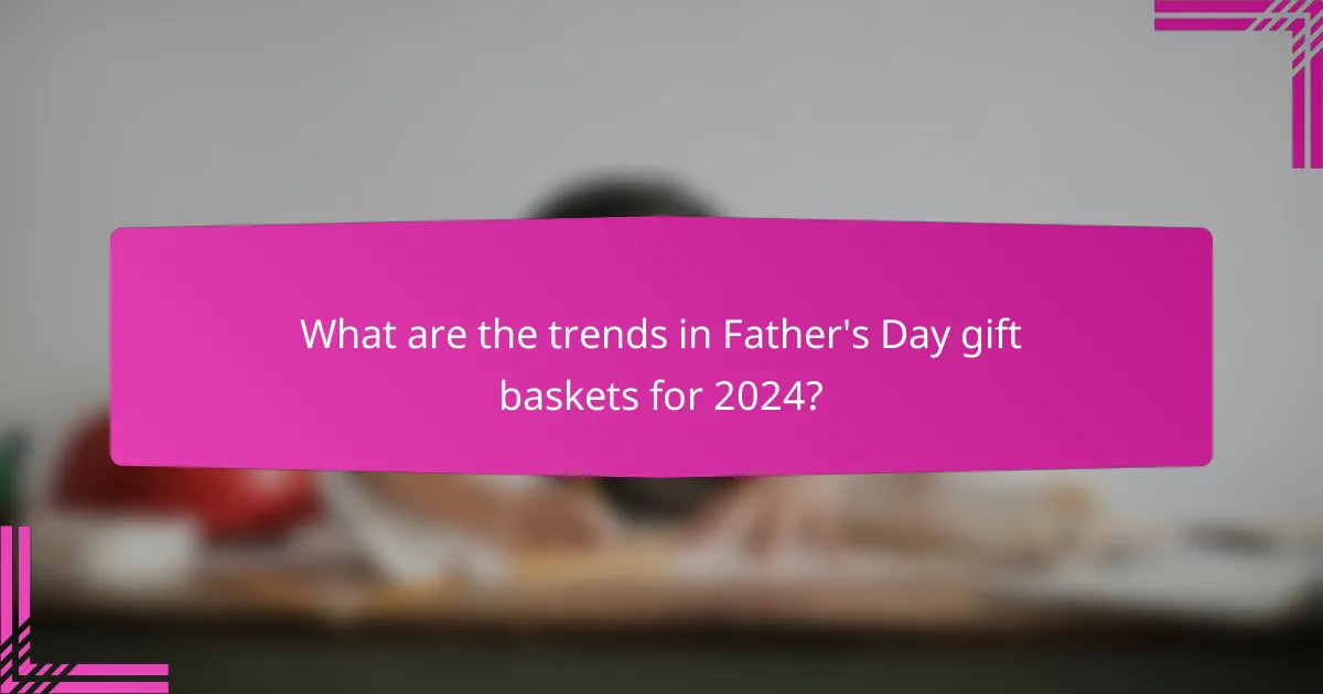 What are the trends in Father's Day gift baskets for 2024?