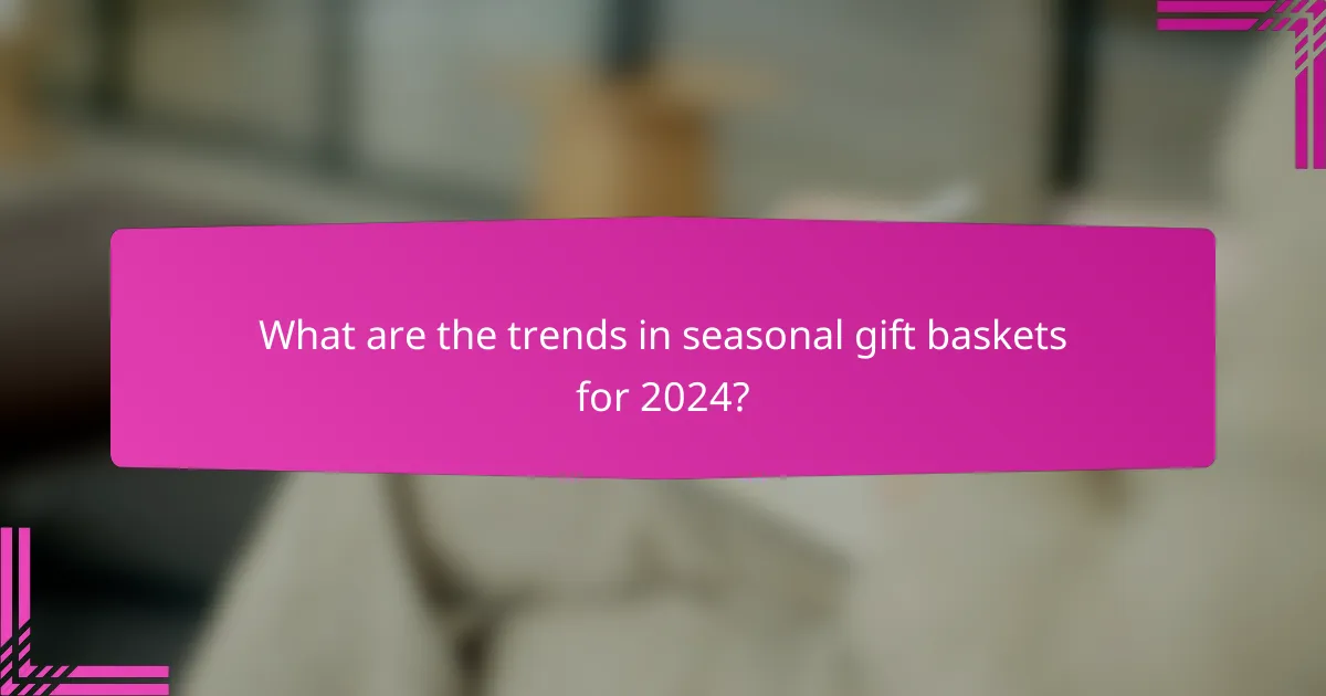 What are the trends in seasonal gift baskets for 2024?